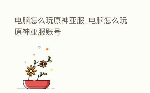 電腦怎么玩原神亞服_電腦怎么玩原神亞服賬號