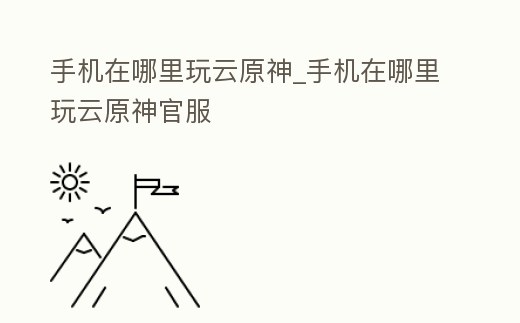 手機在哪里玩云原神_手機在哪里玩云原神官服