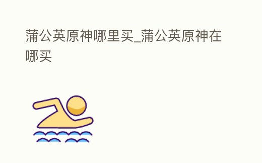 蒲公英原神哪里買_蒲公英原神在哪買