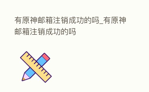 有原神郵箱注銷成功的嗎_有原神郵箱注銷成功的嗎