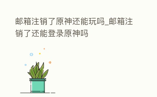 郵箱注銷了原神還能玩嗎_郵箱注銷了還能登錄原神嗎