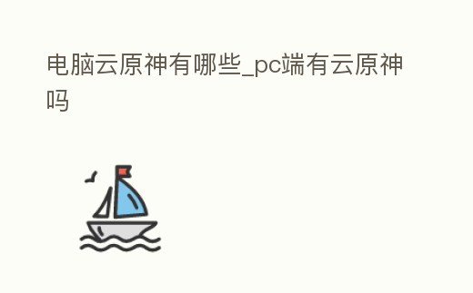 電腦云原神有哪些_pc端有云原神嗎