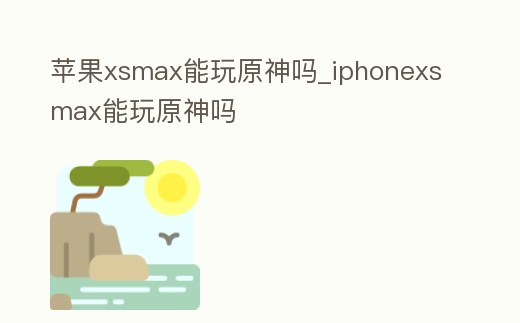 蘋果xsmax能玩原神嗎_iphonexsmax能玩原神嗎
