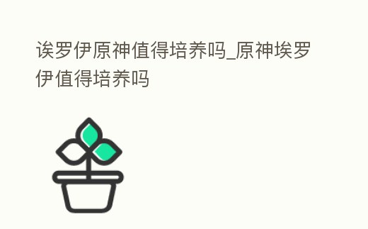 誒羅伊原神值得培養嗎_原神埃羅伊值得培養嗎