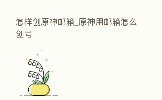 怎樣創原神郵箱_原神用郵箱怎么創號