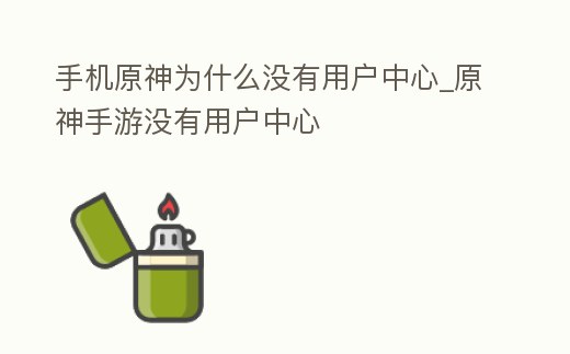手機原神為什么沒有用戶中心_原神手游沒有用戶中心