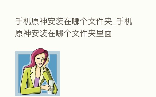手機(jī)原神安裝在哪個(gè)文件夾_手機(jī)原神安裝在哪個(gè)文件夾里面