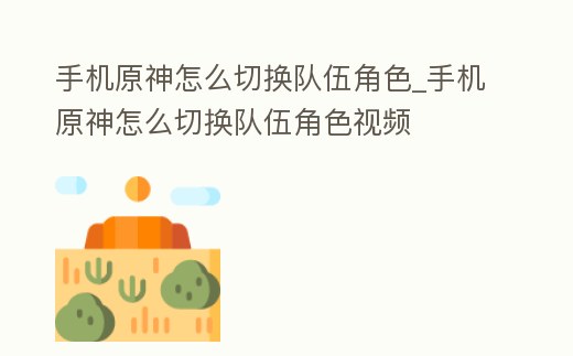 手機原神怎么切換隊伍角色_手機原神怎么切換隊伍角色視頻