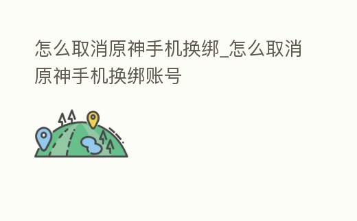怎么取消原神手機換綁_怎么取消原神手機換綁賬號