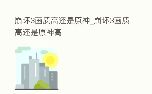 崩壞3畫質高還是原神_崩壞3畫質高還是原神高