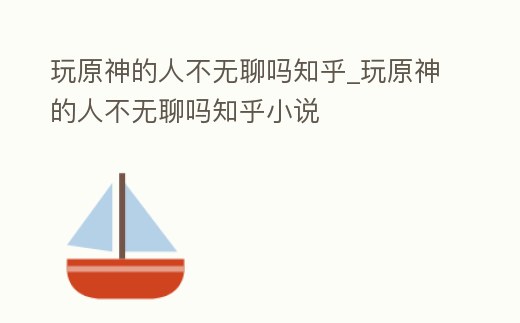 玩原神的人不無聊嗎知乎_玩原神的人不無聊嗎知乎小說
