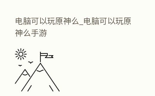 電腦可以玩原神么_電腦可以玩原神么手游