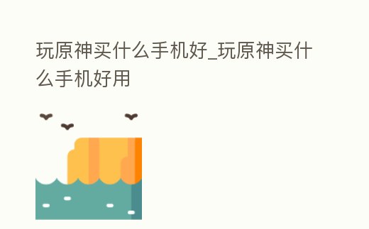 玩原神買什么手機好_玩原神買什么手機好用