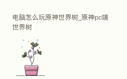 電腦怎么玩原神世界樹_原神pc端世界樹