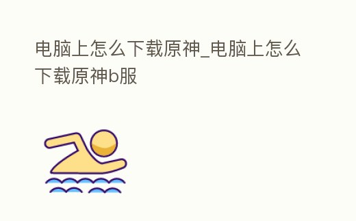 電腦上怎么下載原神_電腦上怎么下載原神b服