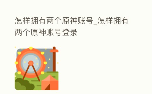 怎樣擁有兩個原神賬號_怎樣擁有兩個原神賬號登錄