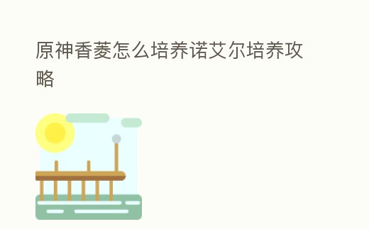 原神香菱怎么培養諾艾爾培養攻略