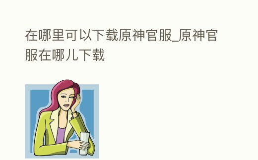 在哪里可以下載原神官服_原神官服在哪兒下載