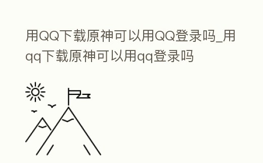 用QQ下載原神可以用QQ登錄嗎_用qq下載原神可以用qq登錄嗎
