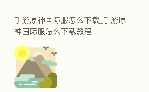手游原神國際服怎么下載_手游原神國際服怎么下載教程