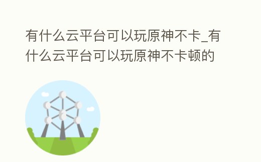 有什么云平臺可以玩原神不卡_有什么云平臺可以玩原神不卡頓的