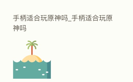 手柄適合玩原神嗎_手柄適合玩原神嗎