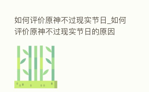 如何評(píng)價(jià)原神不過(guò)現(xiàn)實(shí)節(jié)日_如何評(píng)價(jià)原神不過(guò)現(xiàn)實(shí)節(jié)日的原因