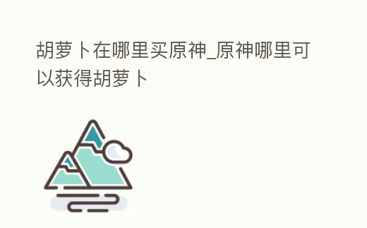 胡蘿卜在哪里買原神_原神哪里可以獲得胡蘿卜