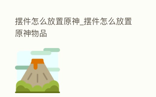 擺件怎么放置原神_擺件怎么放置原神物品