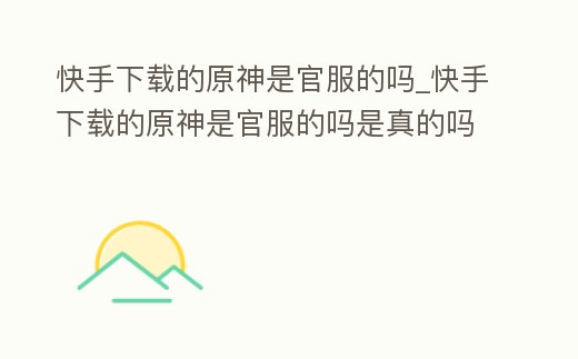快手下載的原神是官服的嗎_快手下載的原神是官服的嗎是真的嗎