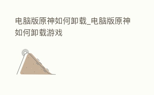 電腦版原神如何卸載_電腦版原神如何卸載游戲