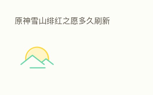 原神雪山緋紅之愿多久刷新