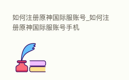 如何注冊(cè)原神國(guó)際服賬號(hào)_如何注冊(cè)原神國(guó)際服賬號(hào)手機(jī)