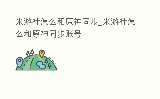 米游社怎么和原神同步_米游社怎么和原神同步賬號