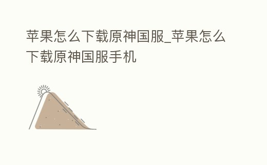 蘋果怎么下載原神國服_蘋果怎么下載原神國服手機