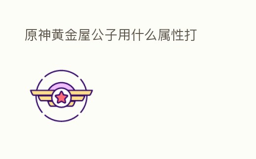 原神黃金屋公子用什么屬性打