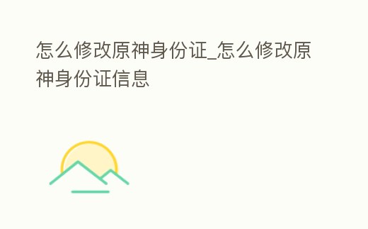 怎么修改原神身份證_怎么修改原神身份證信息