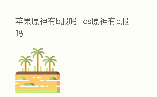 蘋果原神有b服嗎_ios原神有b服嗎