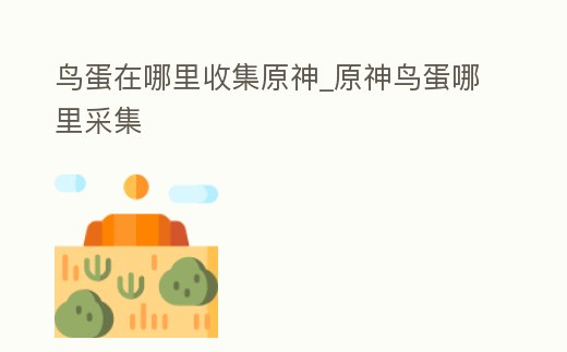 鳥蛋在哪里收集原神_原神鳥蛋哪里采集