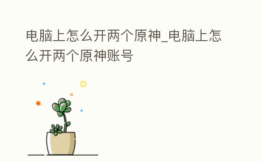 電腦上怎么開兩個原神_電腦上怎么開兩個原神賬號