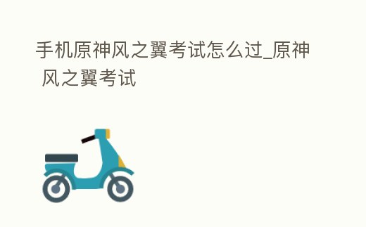 手機原神風之翼考試怎么過_原神 風之翼考試