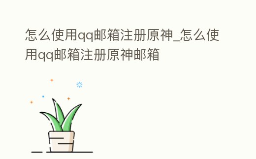 怎么使用qq郵箱注冊原神_怎么使用qq郵箱注冊原神郵箱