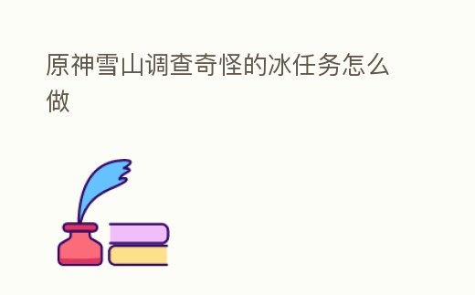 原神雪山調(diào)查奇怪的冰任務(wù)怎么做