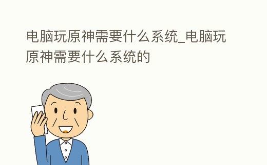 電腦玩原神需要什么系統_電腦玩原神需要什么系統的