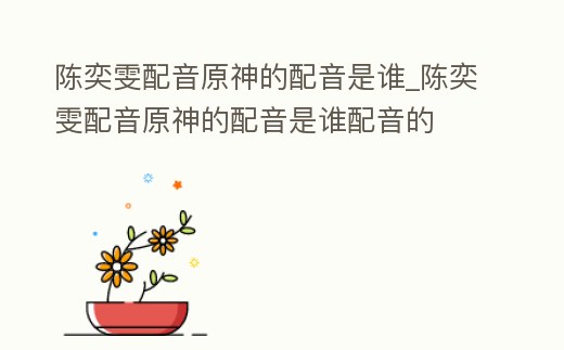 陳奕雯配音原神的配音是誰_陳奕雯配音原神的配音是誰配音的