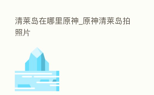 清萊島在哪里原神_原神清萊島拍照片