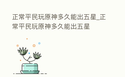 正常平民玩原神多久能出五星_正常平民玩原神多久能出五星