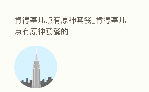 肯德基幾點有原神套餐_肯德基幾點有原神套餐的