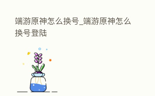 端游原神怎么換號_端游原神怎么換號登陸