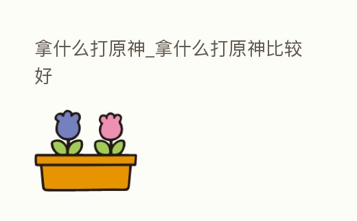 拿什么打原神_拿什么打原神比較好